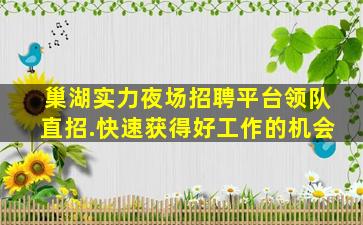 巢湖实力夜场招聘平台领队直招.快速获得好工作的机会
